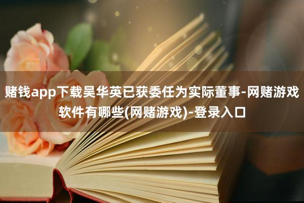 赌钱app下载吴华英已获委任为实际董事-网赌游戏软件有哪些(网赌游戏)-登录入口