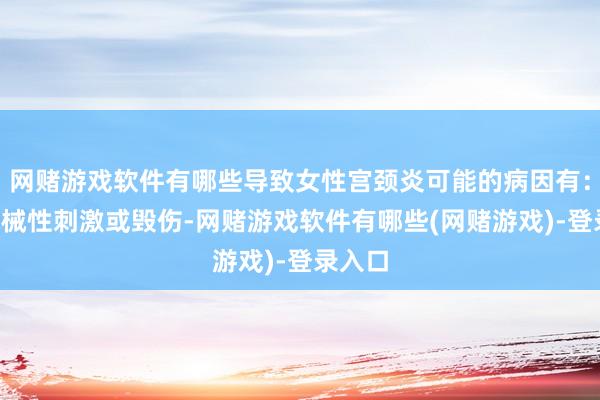网赌游戏软件有哪些导致女性宫颈炎可能的病因有：1、机械性刺激或毁伤-网赌游戏软件有哪些(网赌游戏)-登录入口