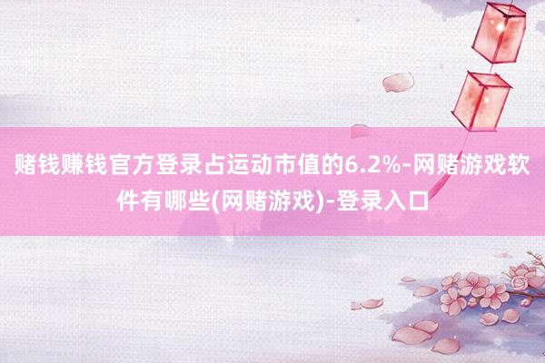 赌钱赚钱官方登录占运动市值的6.2%-网赌游戏软件有哪些(网赌游戏)-登录入口