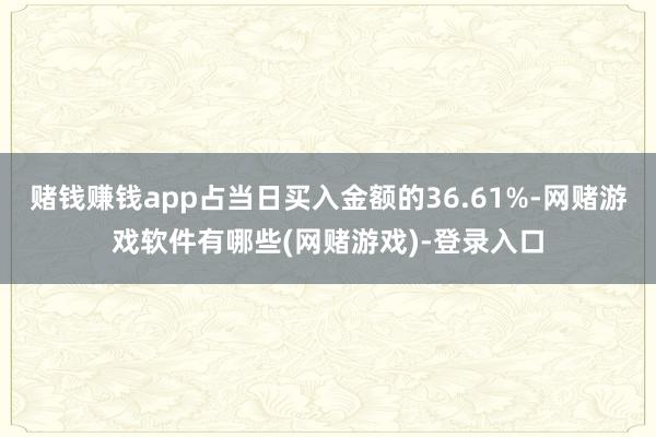 赌钱赚钱app占当日买入金额的36.61%-网赌游戏软件有哪些(网赌游戏)-登录入口