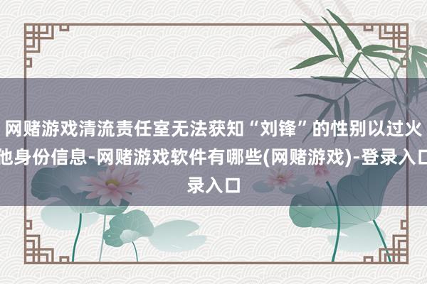 网赌游戏清流责任室无法获知“刘锋”的性别以过火他身份信息-网赌游戏软件有哪些(网赌游戏)-登录入口
