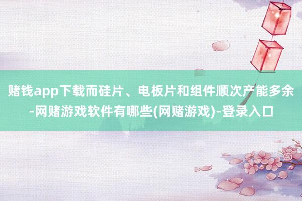 赌钱app下载而硅片、电板片和组件顺次产能多余-网赌游戏软件有哪些(网赌游戏)-登录入口