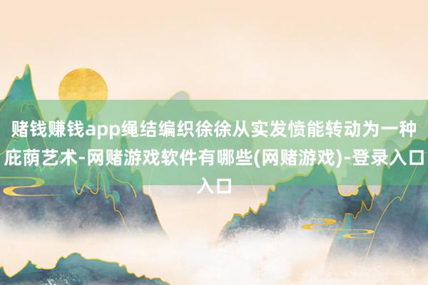 赌钱赚钱app绳结编织徐徐从实发愤能转动为一种庇荫艺术-网赌游戏软件有哪些(网赌游戏)-登录入口