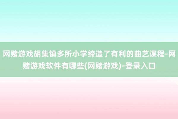 网赌游戏胡集镇多所小学缔造了有利的曲艺课程-网赌游戏软件有哪些(网赌游戏)-登录入口