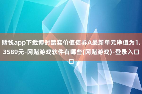 赌钱app下载博时踏实价值债券A最新单元净值为1.3589元-网赌游戏软件有哪些(网赌游戏)-登录入口