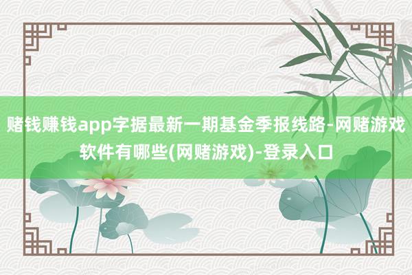 赌钱赚钱app字据最新一期基金季报线路-网赌游戏软件有哪些(网赌游戏)-登录入口