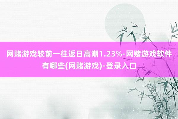 网赌游戏较前一往返日高潮1.23%-网赌游戏软件有哪些(网赌游戏)-登录入口