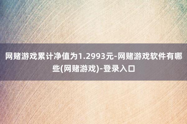 网赌游戏累计净值为1.2993元-网赌游戏软件有哪些(网赌游戏)-登录入口