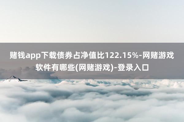 赌钱app下载债券占净值比122.15%-网赌游戏软件有哪些(网赌游戏)-登录入口
