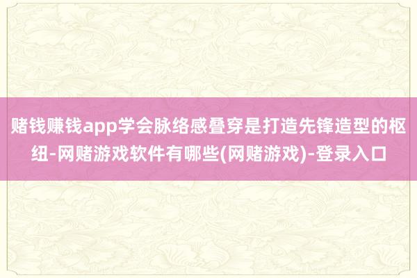 赌钱赚钱app学会脉络感叠穿是打造先锋造型的枢纽-网赌游戏软件有哪些(网赌游戏)-登录入口