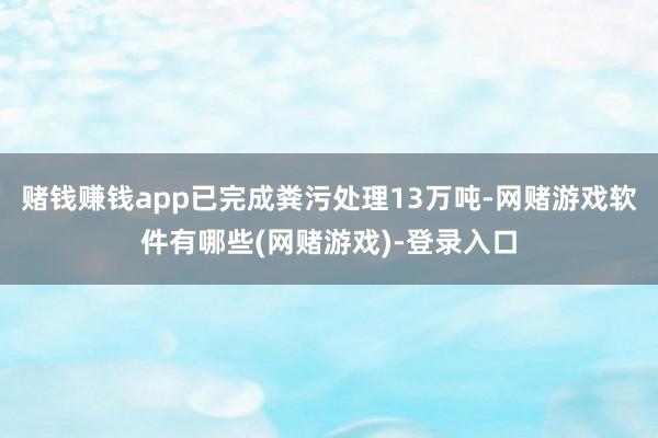 赌钱赚钱app已完成粪污处理13万吨-网赌游戏软件有哪些(网赌游戏)-登录入口