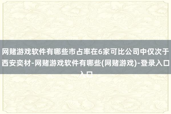 网赌游戏软件有哪些市占率在6家可比公司中仅次于西安奕材-网赌游戏软件有哪些(网赌游戏)-登录入口