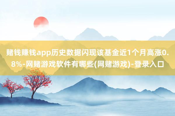 赌钱赚钱app历史数据闪现该基金近1个月高涨0.8%-网赌游戏软件有哪些(网赌游戏)-登录入口