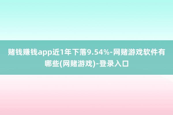 赌钱赚钱app近1年下落9.54%-网赌游戏软件有哪些(网赌游戏)-登录入口