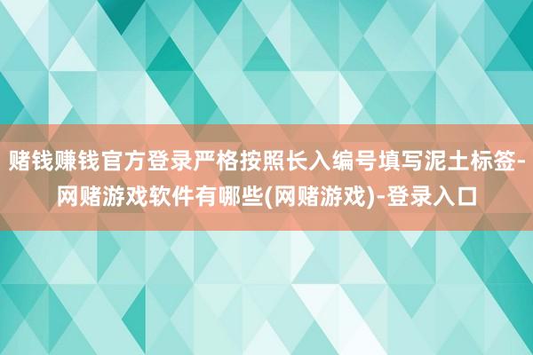 赌钱赚钱官方登录严格按照长入编号填写泥土标签-网赌游戏软件有哪些(网赌游戏)-登录入口
