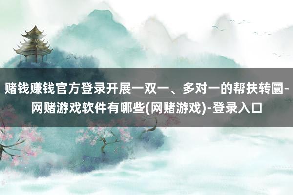 赌钱赚钱官方登录开展一双一、多对一的帮扶转圜-网赌游戏软件有哪些(网赌游戏)-登录入口