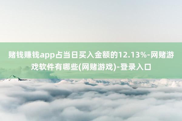 赌钱赚钱app占当日买入金额的12.13%-网赌游戏软件有哪些(网赌游戏)-登录入口