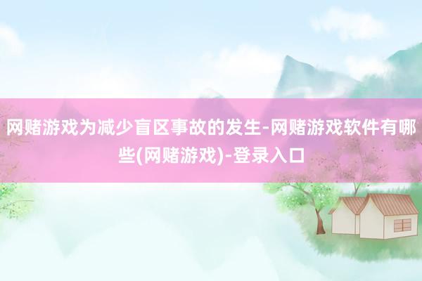 网赌游戏为减少盲区事故的发生-网赌游戏软件有哪些(网赌游戏)-登录入口