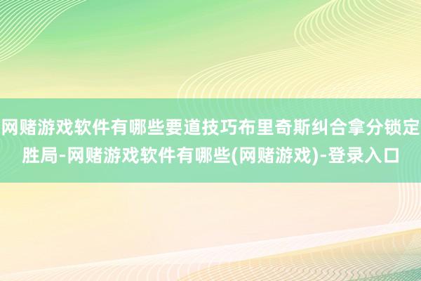 网赌游戏软件有哪些要道技巧布里奇斯纠合拿分锁定胜局-网赌游戏软件有哪些(网赌游戏)-登录入口