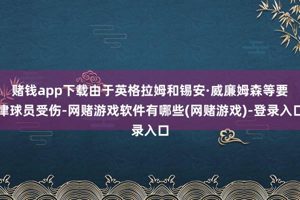 赌钱app下载由于英格拉姆和锡安·威廉姆森等要津球员受伤-网赌游戏软件有哪些(网赌游戏)-登录入口