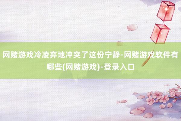 网赌游戏冷凌弃地冲突了这份宁静-网赌游戏软件有哪些(网赌游戏)-登录入口