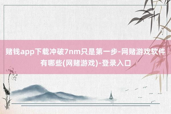 赌钱app下载冲破7nm只是第一步-网赌游戏软件有哪些(网赌游戏)-登录入口