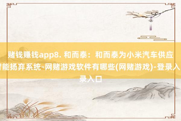 赌钱赚钱app8. 和而泰:和而泰为小米汽车供应智能扬弃系统-网赌游戏软件有哪些(网赌游戏)-登录入口