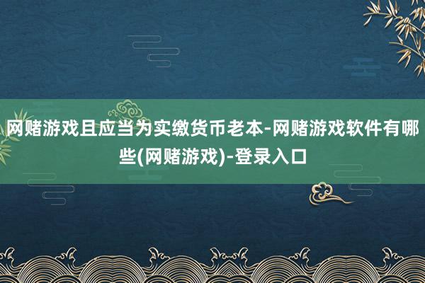 网赌游戏且应当为实缴货币老本-网赌游戏软件有哪些(网赌游戏)-登录入口