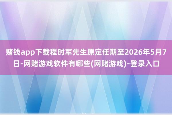 赌钱app下载程时军先生原定任期至2026年5月7日-网赌游戏软件有哪些(网赌游戏)-登录入口