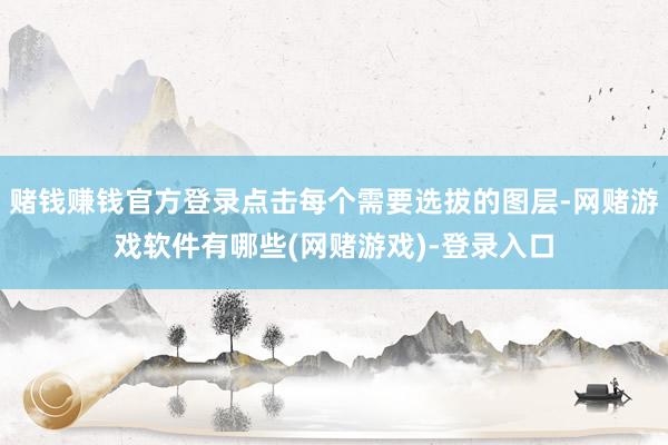 赌钱赚钱官方登录点击每个需要选拔的图层-网赌游戏软件有哪些(网赌游戏)-登录入口