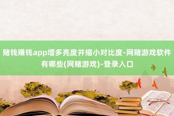 赌钱赚钱app增多亮度并缩小对比度-网赌游戏软件有哪些(网赌游戏)-登录入口