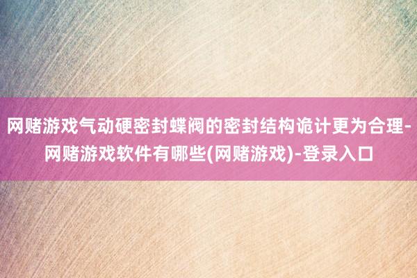 网赌游戏气动硬密封蝶阀的密封结构诡计更为合理-网赌游戏软件有哪些(网赌游戏)-登录入口