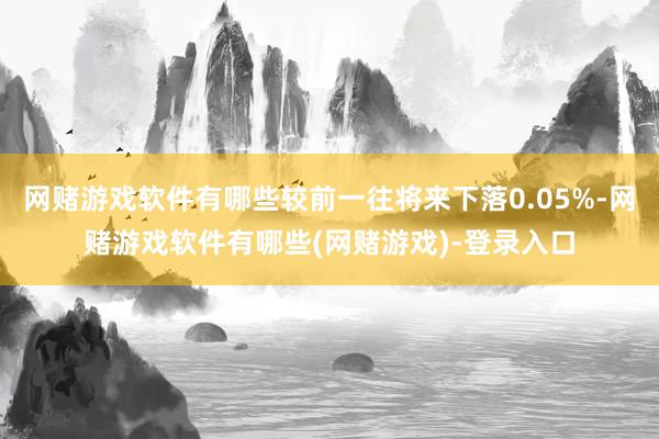 网赌游戏软件有哪些较前一往将来下落0.05%-网赌游戏软件有哪些(网赌游戏)-登录入口