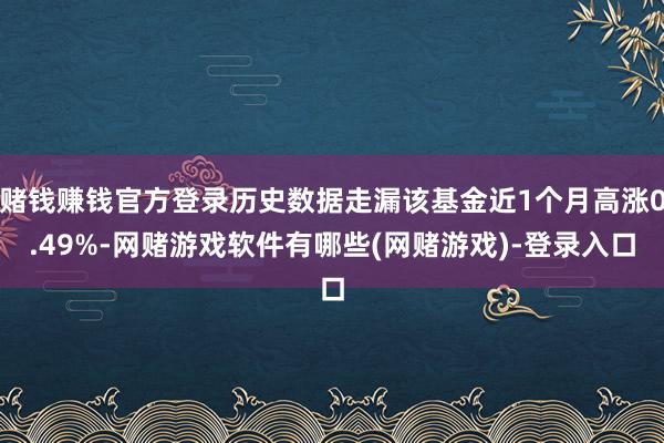 赌钱赚钱官方登录历史数据走漏该基金近1个月高涨0.49%-网赌游戏软件有哪些(网赌游戏)-登录入口