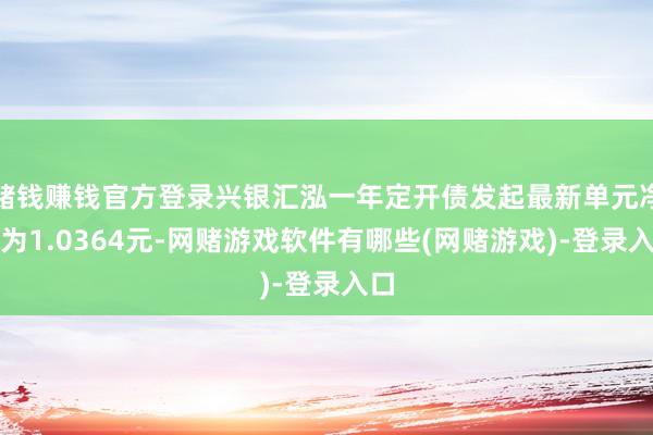 赌钱赚钱官方登录兴银汇泓一年定开债发起最新单元净值为1.0364元-网赌游戏软件有哪些(网赌游戏)-登录入口