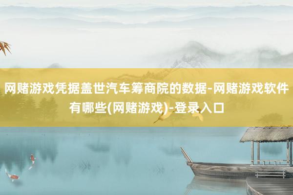 网赌游戏凭据盖世汽车筹商院的数据-网赌游戏软件有哪些(网赌游戏)-登录入口