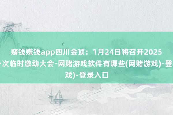 赌钱赚钱app四川金顶：1月24日将召开2025年第一次临时激动大会-网赌游戏软件有哪些(网赌游戏)-登录入口