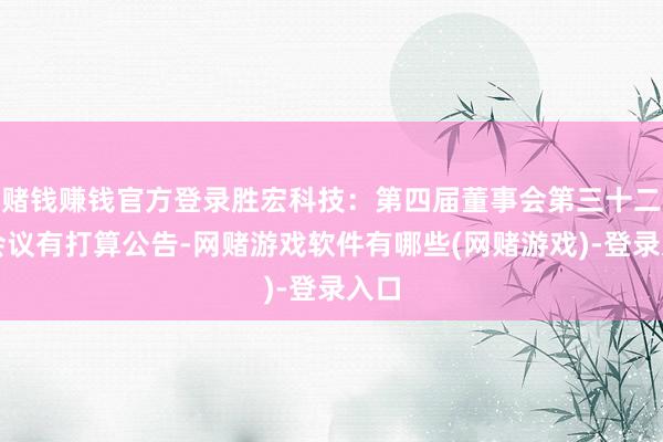 赌钱赚钱官方登录胜宏科技：第四届董事会第三十二次会议有打算公告-网赌游戏软件有哪些(网赌游戏)-登录入口