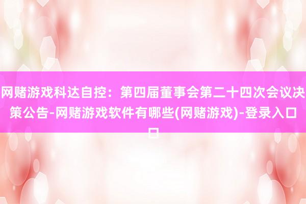 网赌游戏科达自控：第四届董事会第二十四次会议决策公告-网赌游戏软件有哪些(网赌游戏)-登录入口