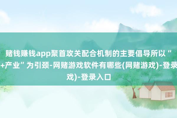 赌钱赚钱app聚首攻关配合机制的主要倡导所以“科创+产业”为引颈-网赌游戏软件有哪些(网赌游戏)-登录入口