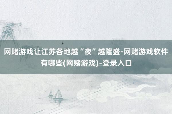 网赌游戏让江苏各地越“夜”越隆盛-网赌游戏软件有哪些(网赌游戏)-登录入口