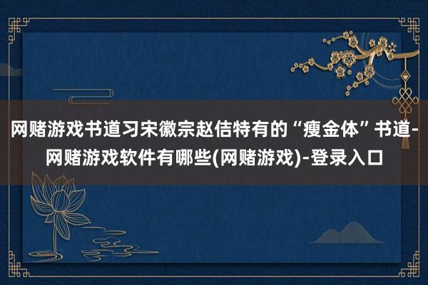 网赌游戏书道习宋徽宗赵佶特有的“瘦金体”书道-网赌游戏软件有哪些(网赌游戏)-登录入口