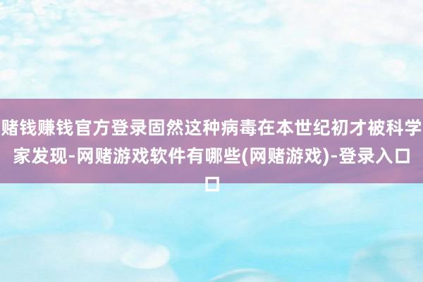 赌钱赚钱官方登录固然这种病毒在本世纪初才被科学家发现-网赌游戏软件有哪些(网赌游戏)-登录入口