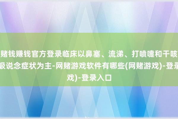 赌钱赚钱官方登录临床以鼻塞、流涕、打喷嚏和干咳等呼吸说念症状为主-网赌游戏软件有哪些(网赌游戏)-登录入口
