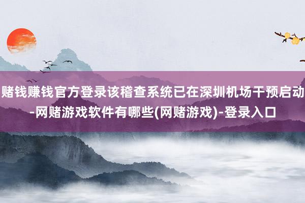 赌钱赚钱官方登录该稽查系统已在深圳机场干预启动-网赌游戏软件有哪些(网赌游戏)-登录入口