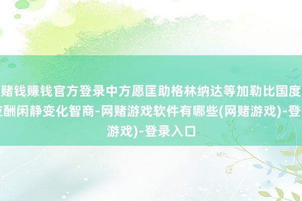 赌钱赚钱官方登录中方愿匡助格林纳达等加勒比国度普及应酬闲静变化智商-网赌游戏软件有哪些(网赌游戏)-登录入口