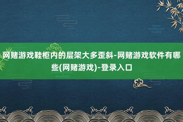 网赌游戏鞋柜内的层架大多歪斜-网赌游戏软件有哪些(网赌游戏)-登录入口