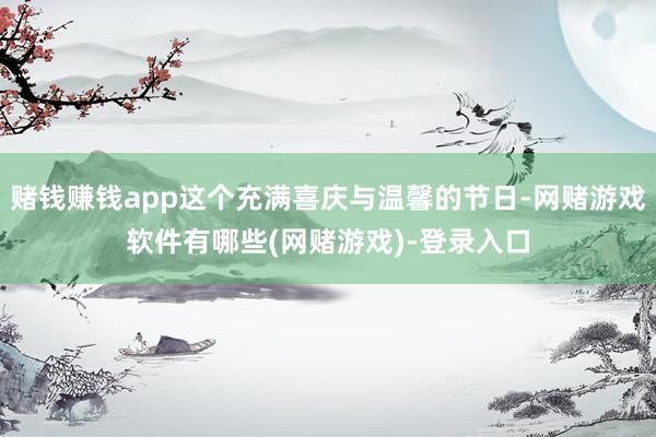 赌钱赚钱app这个充满喜庆与温馨的节日-网赌游戏软件有哪些(网赌游戏)-登录入口