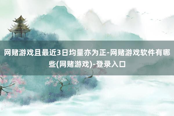 网赌游戏且最近3日均量亦为正-网赌游戏软件有哪些(网赌游戏)-登录入口