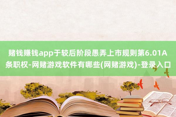 赌钱赚钱app于较后阶段愚弄上市规则第6.01A条职权-网赌游戏软件有哪些(网赌游戏)-登录入口